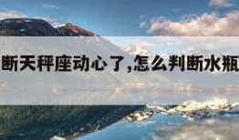 怎么判断天秤座动心了,怎么判断水瓶座动心了