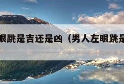 男人左眼跳是吉还是凶（男人左眼跳是吉还是凶?）