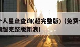 免费个人星盘查询(超完整版)（免费个人星盘查询超完整版新浪）