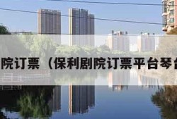 保利剧院订票（保利剧院订票平台琴台剧院）