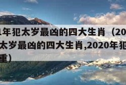 2021年犯太岁最凶的四大生肖（2021年犯太岁最凶的四大生肖,2020年犯太岁最严重）
