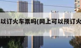网上可以订火车票吗(网上可以预订火车票吗)