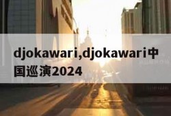 djokawari,djokawari中国巡演2024