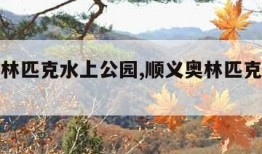 顺义奥林匹克水上公园,顺义奥林匹克水上公园电话