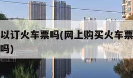 网上可以订火车票吗(网上购买火车票可以直接上车吗)