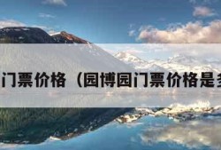 园博园门票价格（园博园门票价格是多少钱）