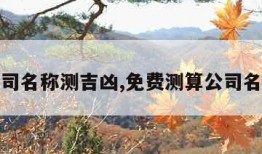 免费公司名称测吉凶,免费测算公司名称吉凶