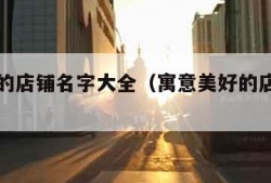 寓意好的店铺名字大全（寓意美好的店铺名字大全）