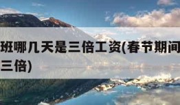 春节加班哪几天是三倍工资(春节期间加班哪几天是三倍)