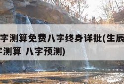 生辰八字测算免费八字终身详批(生辰八字算命 八字测算 八字预测)