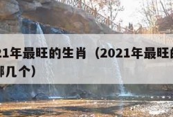 2021年最旺的生肖（2021年最旺的生肖哪几个）