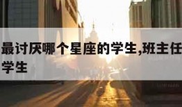 班主任最讨厌哪个星座的学生,班主任讨厌自己班的学生