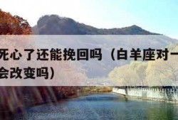 白羊座死心了还能挽回吗（白羊座对一个人死心了还会改变吗）