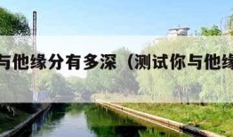 测试你与他缘分有多深（测试你与他缘分有多深）