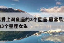 最容易爱上双鱼座的3个星座,最容易爱上双鱼座的3个星座女生