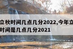 今年立秋时间几点几分2022,今年立秋具体的时间是几点几分2021