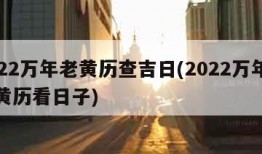 2022万年老黄历查吉日(2022万年历老黄历看日子)