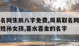 周易取名网生辰八字免费,周易取名网生辰八字免费姓孙女孩,喜水喜金的名字