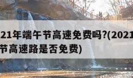 2021年端午节高速免费吗?(2021端午节高速路是否免费)