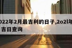 2022年2月最吉利的日子,2o2l年2月吉日查询