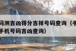 手机号码测吉凶得分吉祥号码查询（手机号码测吉凶手机号码吉凶查询）