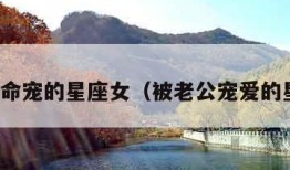 老公拿命宠的星座女（被老公宠爱的星座女）