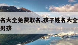 孩子姓名大全免费取名,孩子姓名大全免费取名宝典男孩
