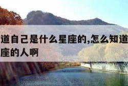 怎么知道自己是什么星座的,怎么知道自己是什么星座的人啊