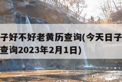 今天日子好不好老黄历查询(今天日子好不好老黄历查询2023年2月1日)