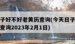 今天日子好不好老黄历查询(今天日子好不好老黄历查询2023年2月1日)