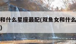 双鱼女和什么星座最配(双鱼女和什么星座最配婚姻)