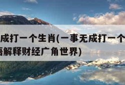 一事无成打一个生肖(一事无成打一个生肖动物,词语解释财经广角世界)