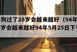 94年狗过了28岁会越来越好（94年狗过了28岁会越来越好94年5月25日下午七点）