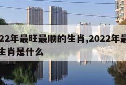 2022年最旺最顺的生肖,2022年最旺的生肖是什么