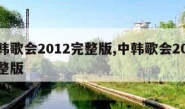 中韩歌会2012完整版,中韩歌会2015完整版