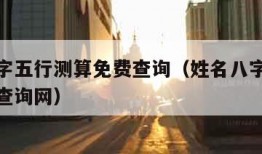 姓名八字五行测算免费查询（姓名八字五行测算免费查询网）