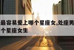 处座男最容易爱上哪个星座女,处座男最容易爱上哪个星座女生