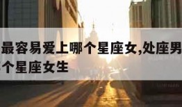 处座男最容易爱上哪个星座女,处座男最容易爱上哪个星座女生