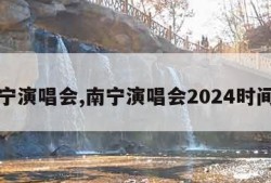 南宁演唱会,南宁演唱会2024时间表