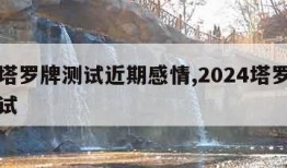 免费塔罗牌测试近期感情,2024塔罗牌免费测试