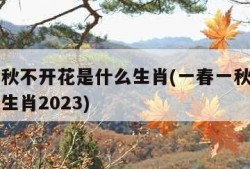 一春一秋不开花是什么生肖(一春一秋不开花是什么生肖2023)