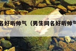 男生网名好听帅气（男生网名好听帅气一个字）