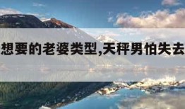 天秤男想要的老婆类型,天秤男怕失去你的表现