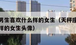 天秤座男生喜欢什么样的女生（天秤座男生喜欢什么样的女生头像）
