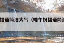 端午祝福语简洁大气（端午祝福语简洁大气16字）