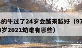 97年的牛过了24岁会越来越好（97年属牛24岁2021劫难有哪些）
