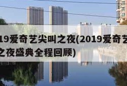 2019爱奇艺尖叫之夜(2019爱奇艺尖叫之夜盛典全程回顾)
