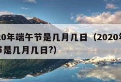 2020年端午节是几月几日（2020年端午节是几月几日?）