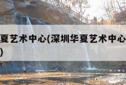深圳华夏艺术中心(深圳华夏艺术中心在哪个地铁站)