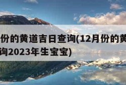 12月份的黄道吉日查询(12月份的黄道吉日查询2023年生宝宝)